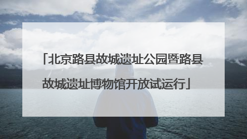 北京路县故城遗址公园暨路县故城遗址博物馆开放试运行