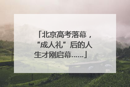 北京高考落幕，“成人礼”后的人生才刚启幕……