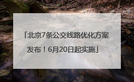北京7条公交线路优化方案发布！6月20日起实施