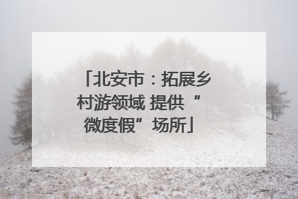 北安市：拓展乡村游领域 提供“微度假”场所