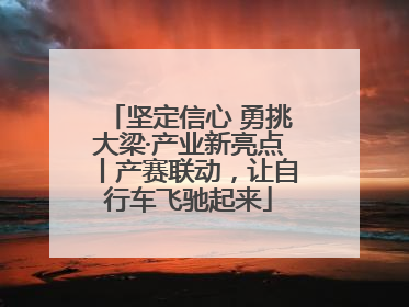 坚定信心 勇挑大梁·产业新亮点丨产赛联动，让自行车飞驰起来