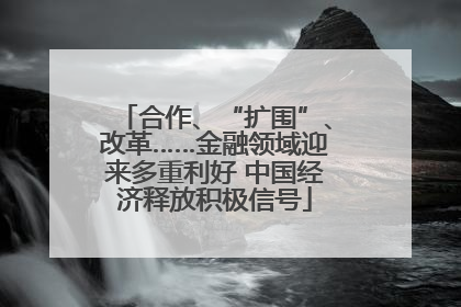 合作、“扩围”、改革……金融领域迎来多重利好 中国经济释放积极信号