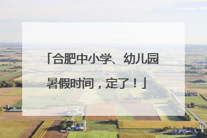 合肥中小学、幼儿园暑假时间，定了！