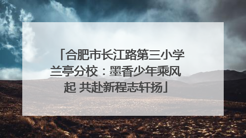 合肥市长江路第三小学兰亭分校：墨香少年乘风起 共赴新程志轩扬