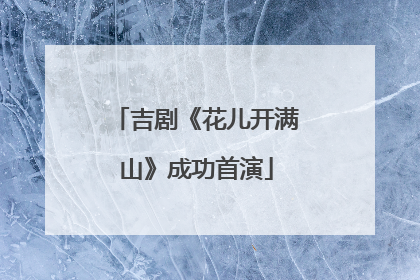 吉剧《花儿开满山》成功首演