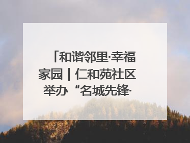 和谐邻里·幸福家园｜仁和苑社区举办“名城先锋·仁和之家”文明实践活动