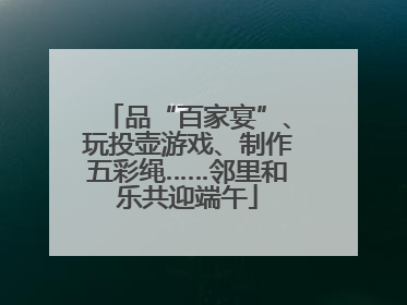 品“百家宴”、玩投壶游戏、制作五彩绳……邻里和乐共迎端午