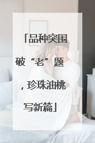 品种突围破“老”题，珍珠油桃写新篇