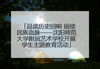 品读历史回响 赓续民族血脉——沈阳师范大学附属艺术学校开展学生主题教育活动