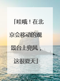哇哦！在北京会移动的观景台上兜风，这很夏天