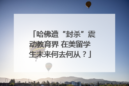 哈佛遭“封杀”震动教育界 在美留学生未来何去何从？