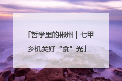 哲学里的郴州｜七甲乡机关好“食”光