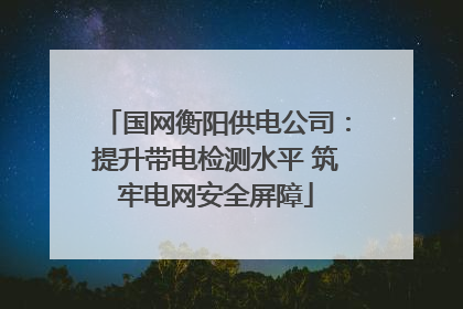 国网衡阳供电公司：提升带电检测水平 筑牢电网安全屏障