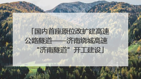 国内首座原位改扩建高速公路隧道——济南绕城高速“济南隧道”开工建设