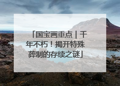 国宝画重点｜千年不朽！揭开特殊葬制的存续之谜