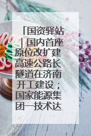 国资驿站｜国内首座原位改扩建高速公路长隧道在济南开工建设；国家能源集团一技术达国际领先水平