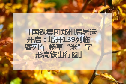 国铁集团郑州局暑运开启：增开139列临客列车 畅享“米”字形高铁出行圈