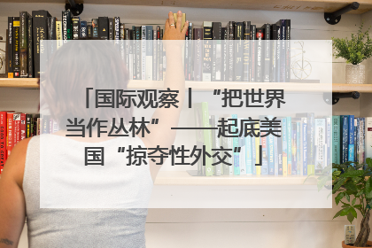 国际观察丨“把世界当作丛林”——起底美国“掠夺性外交”