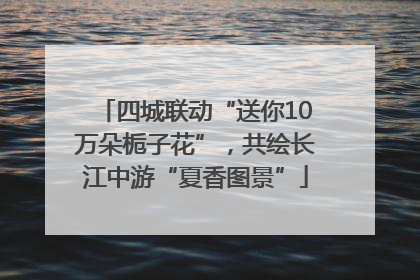 四城联动“送你10万朵栀子花”，共绘长江中游“夏香图景”