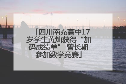 四川南充高中17岁学生黄灿获得“加码成绩单” 曾长期参加数学竞赛