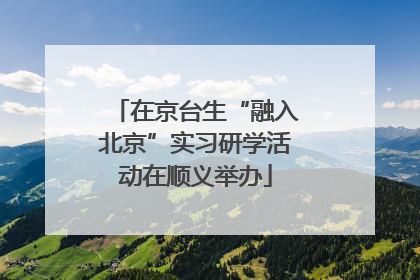 在京台生“融入北京”实习研学活动在顺义举办