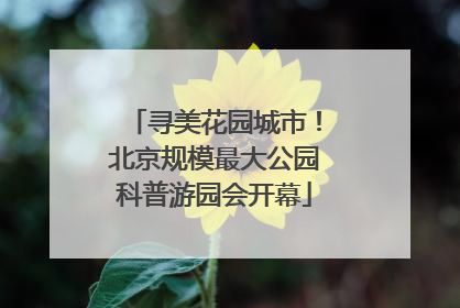 寻美花园城市！北京规模最大公园科普游园会开幕