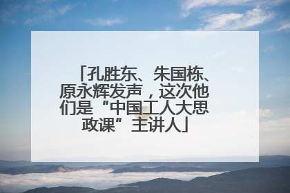 孔胜东、朱国栋、原永辉发声，这次他们是“中国工人大思政课”主讲人
