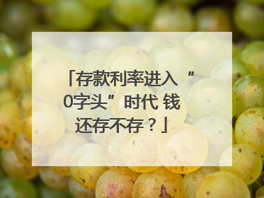 存款利率进入“0字头”时代 钱还存不存？