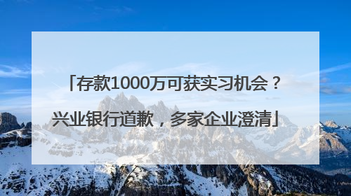存款1000万可获实习机会？兴业银行道歉，多家企业澄清