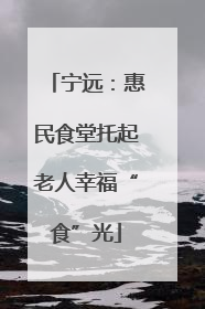 宁远：惠民食堂托起老人幸福“食”光