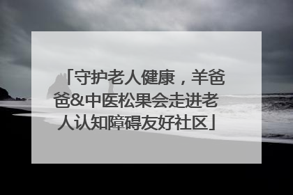 守护老人健康，羊爸爸&中医松果会走进老人认知障碍友好社区