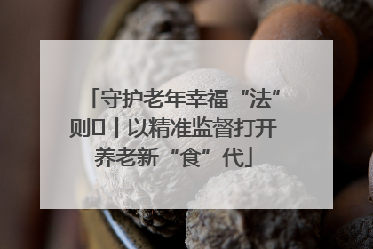 守护老年幸福“法”则⑮丨以精准监督打开养老新“食”代