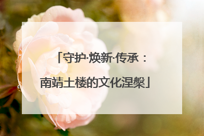 守护·焕新·传承：南靖土楼的文化涅槃