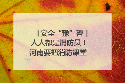 安全“豫”警｜人人都是消防员！河南要把消防课堂搬进社区第一线