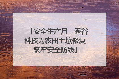 安全生产月，秀谷科技为农田土壤修复筑牢安全防线