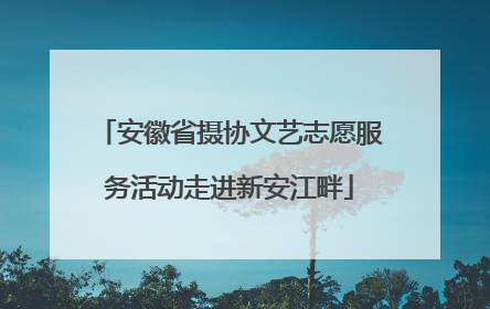 安徽省摄协文艺志愿服务活动走进新安江畔