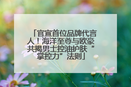 官宣首位品牌代言人！海洋至尊与欧豪共揭男士控油护肤“掌控力”法则