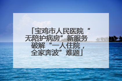 宝鸡市人民医院“无陪护病房”新服务 破解“一人住院，全家奔波”难题
