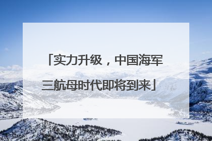 实力升级，中国海军三航母时代即将到来