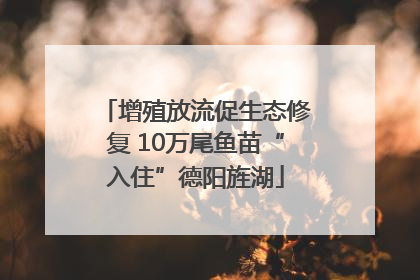 增殖放流促生态修复 10万尾鱼苗“入住”德阳旌湖