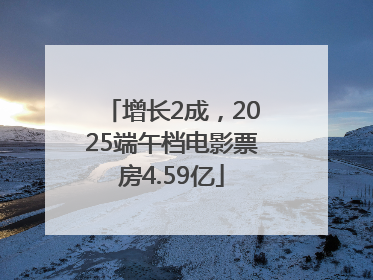 增长2成，2025端午档电影票房4.59亿
