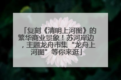 复刻《清明上河图》的繁华商业景象！苏河岸边，主题龙舟市集“龙舟上河图”等你来逛
