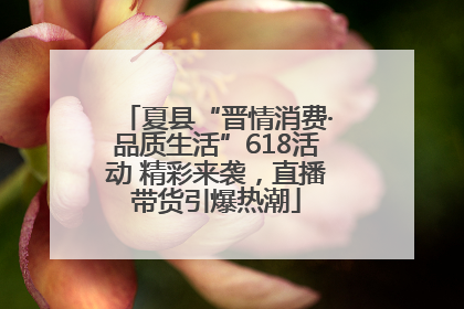 夏县“晋情消费·品质生活”618活动 精彩来袭，直播带货引爆热潮
