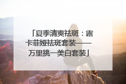 夏季清爽祛斑：露卡菲娅祛斑套装——万里挑一美白套装