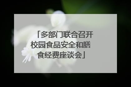 多部门联合召开校园食品安全和膳食经费座谈会