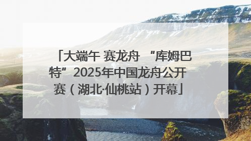 大端午 赛龙舟 “库姆巴特”2025年中国龙舟公开赛（湖北·仙桃站）开幕