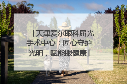 天津爱尔眼科屈光手术中心：匠心守护光明，赋能眼健康