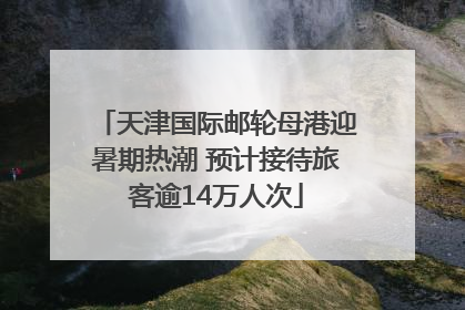 天津国际邮轮母港迎暑期热潮 预计接待旅客逾14万人次