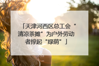 天津河西区总工会“清凉茶摊”为户外劳动者撑起“绿荫”