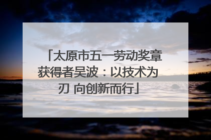 太原市五一劳动奖章获得者吴波：以技术为刃 向创新而行